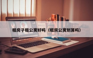 租房子租公寓好吗（租房公寓划算吗）