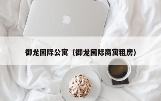 御龙国际公寓（御龙国际商寓租房）