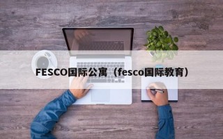 FESCO国际公寓（fesco国际教育）