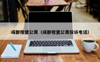 成都橙堡公寓（成都橙堡公寓投诉电话）