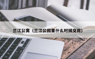 兰江公寓（兰江公园里什么时候交房）