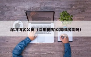 深圳博客公寓（深圳博客公寓租房贵吗）