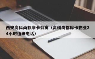 西安高科尚都摩卡公寓（高科尚都摩卡物业24小时值班电话）