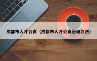 成都市人才公寓（成都市人才公寓管理办法）