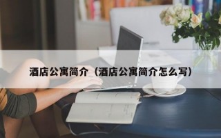 酒店公寓简介（酒店公寓简介怎么写）