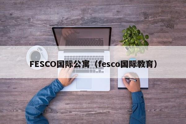 FESCO国际公寓（fesco国际教育）-第1张图片-永利402登录地址 - 澳门永利最新登录入口