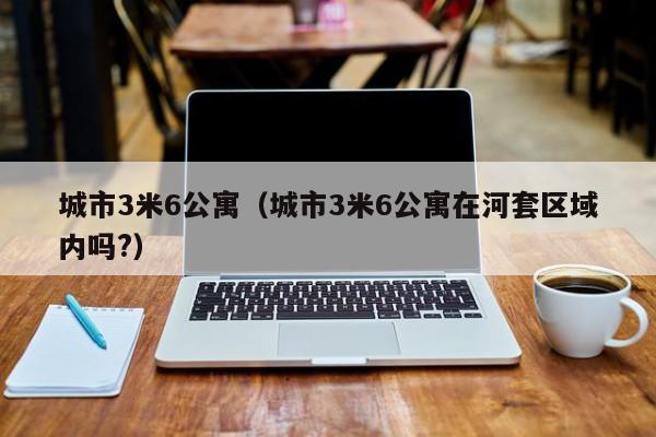 城市3米6公寓（城市3米6公寓在河套区域内吗?）-第1张图片-永利402登录地址 - 澳门永利最新登录入口