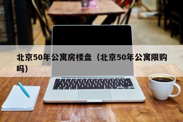 北京50年公寓房楼盘（北京50年公寓限购吗）-第1张图片-永利402登录地址 - 澳门永利最新登录入口